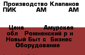 Производство Клапанов ПИК 220-0,4 АМ, 220-1,6 АМ › Цена ­ 125 - Амурская обл., Ромненский р-н, Новый Быт с. Бизнес » Оборудование   